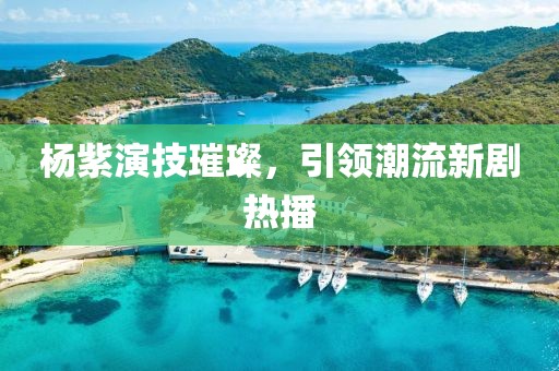 楊紫演技璀璨，引領潮流新劇熱播