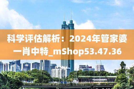科學評估解析：2024年管家婆一肖中特_mShop53.47.36
