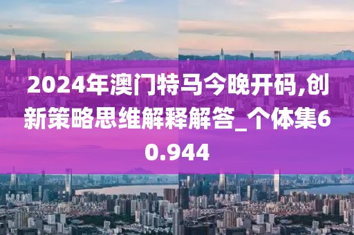 2024年澳門特馬今晚開碼,創新策略思維解釋解答_個體集60.944