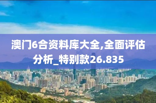 澳門6合資料庫大全,全面評估分析_特別款26.835