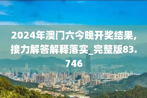 2024年澳門六今晚開獎結果,接力解答解釋落實_完整版83.746