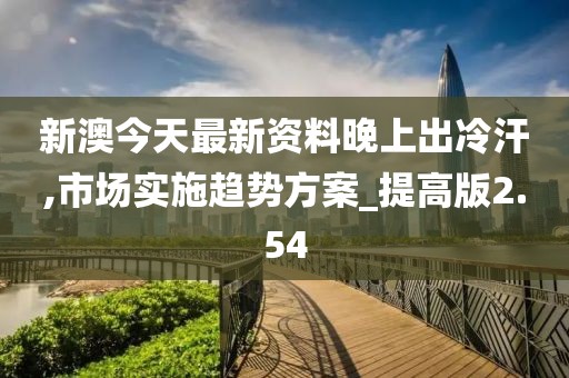 新澳今天最新資料晚上出冷汗,市場實施趨勢方案_提高版2.54