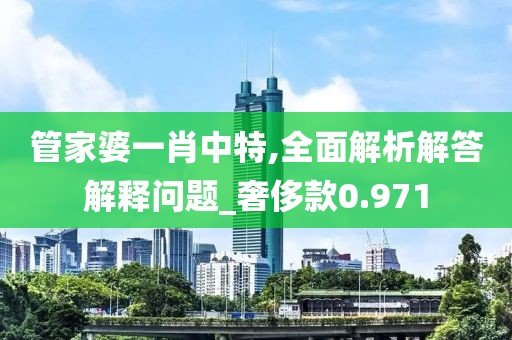 管家婆一肖中特,全面解析解答解釋問題_奢侈款0.971