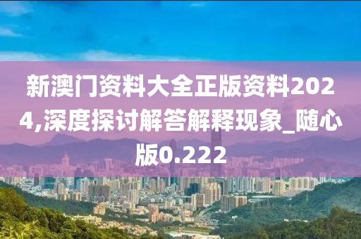 新澳門資料大全正版資料2024,深度探討解答解釋現象_隨心版0.222