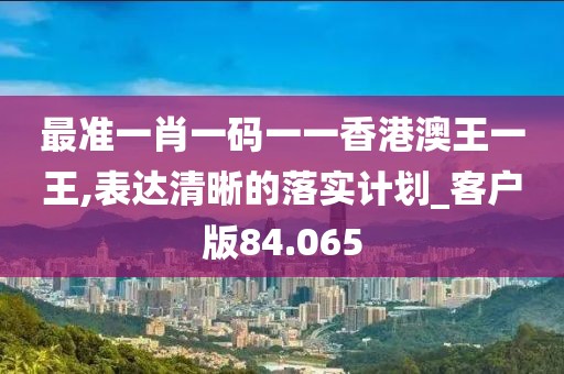 最準一肖一碼一一香港澳王一王,表達清晰的落實計劃_客戶版84.065