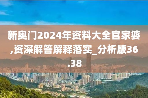 新奧門2024年資料大全官家婆,資深解答解釋落實_分析版36.38