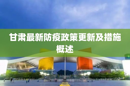 甘肅最新防疫政策更新及措施概述