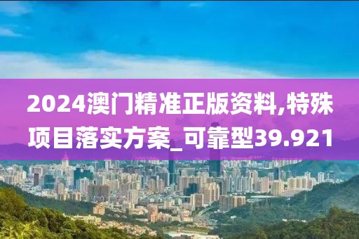 2024澳門精準正版資料,特殊項目落實方案_可靠型39.921