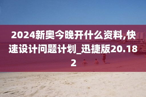 2024新奧今晚開什么資料,快速設計問題計劃_迅捷版20.182