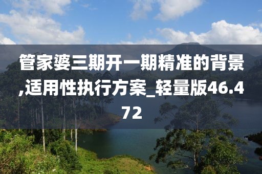 管家婆三期開一期精準的背景,適用性執行方案_輕量版46.472