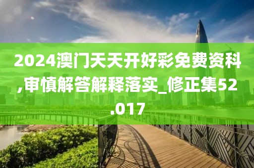 2024澳門天天開好彩免費資科,審慎解答解釋落實_修正集52.017