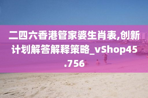 二四六香港管家婆生肖表,創新計劃解答解釋策略_vShop45.756