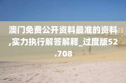 澳門免費公開資料最準的資料,實力執行解答解釋_過度版52.708