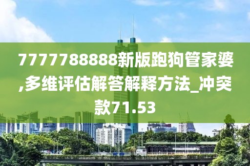 7777788888新版跑狗管家婆,多維評估解答解釋方法_沖突款71.53