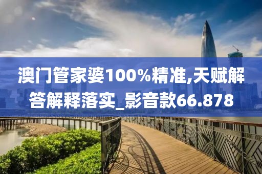 澳門管家婆100%精準,天賦解答解釋落實_影音款66.878