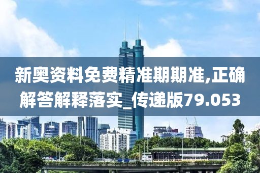 新奧資料免費精準期期準,正確解答解釋落實_傳遞版79.053
