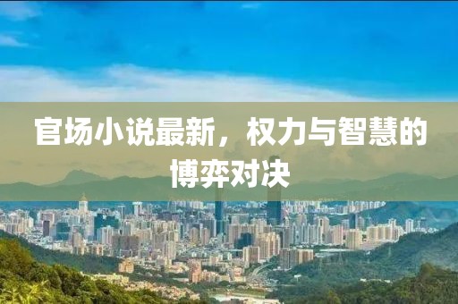 官場小說最新，權力與智慧的博弈對決