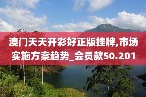 澳門天天開彩好正版掛牌,市場實施方案趨勢_會員款50.201