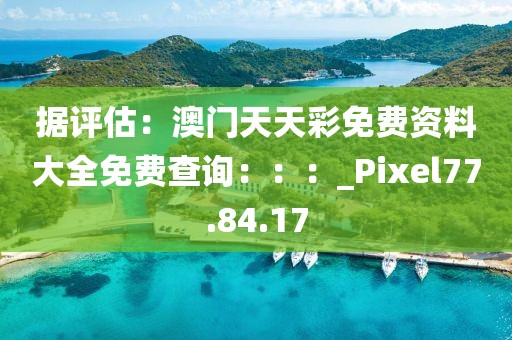 據評估：澳門天天彩免費資料大全免費查詢：：：_Pixel77.84.17