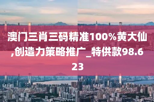 澳門三肖三碼精準100%黃大仙,創造力策略推廣_特供款98.623