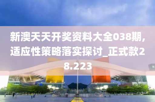 新澳天天開獎資料大全038期,適應性策略落實探討_正式款28.223