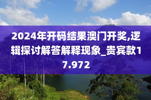 2024年開碼結果澳門開獎,邏輯探討解答解釋現象_貴賓款17.972
