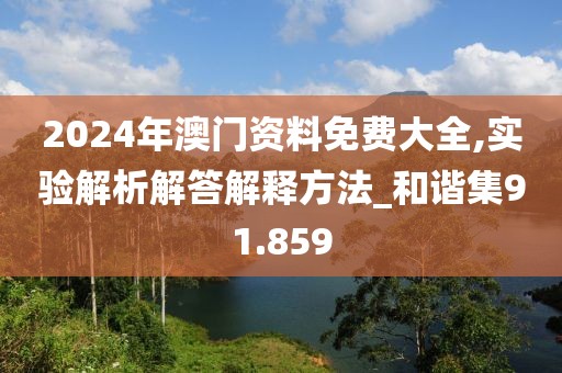 2024年澳門資料免費大全,實驗解析解答解釋方法_和諧集91.859
