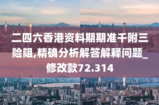 二四六香港資料期期準千附三險阻,精確分析解答解釋問題_修改款72.314