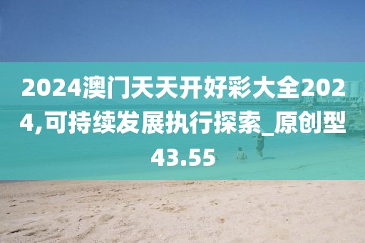 2024澳門天天開好彩大全2024,可持續發展執行探索_原創型43.55