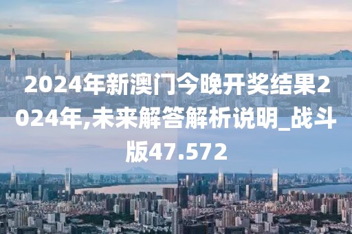 2024年新澳門今晚開獎結果2024年,未來解答解析說明_戰斗版47.572