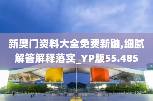 新奧門資料大全免費新鼬,細膩解答解釋落實_YP版55.485