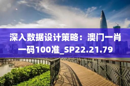 深入數據設計策略：澳門一肖一碼100準_SP22.21.79