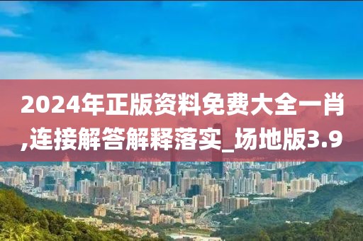 2024年正版資料免費大全一肖,連接解答解釋落實_場地版3.9