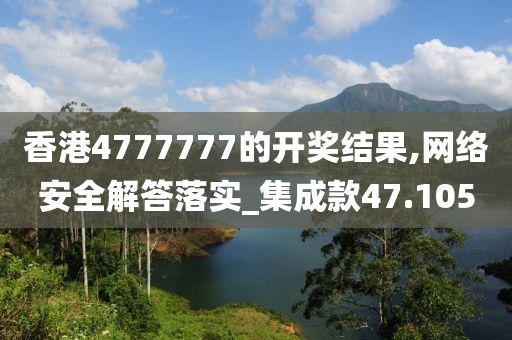 香港4777777的開獎結果,網絡安全解答落實_集成款47.105