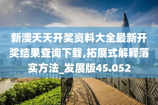 新澳天天開獎資料大全最新開獎結果查詢下載,拓展式解釋落實方法_發展版45.052