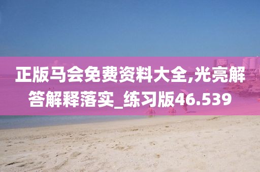 正版馬會免費資料大全,光亮解答解釋落實_練習版46.539