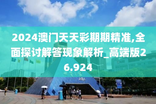 2024澳門天天彩期期精準,全面探討解答現象解析_高端版26.924
