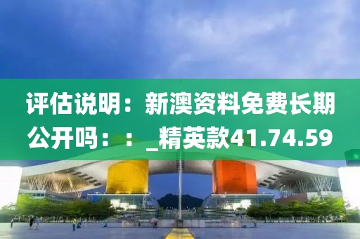 評估說明：新澳資料免費長期公開嗎：：_精英款41.74.59