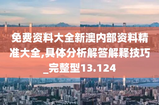 免費資料大全新澳內部資料精準大全,具體分析解答解釋技巧_完整型13.124