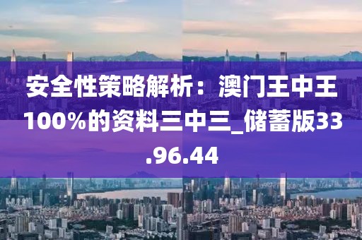 安全性策略解析：澳門王中王100%的資料三中三_儲蓄版33.96.44