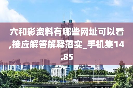 六和彩資料有哪些網址可以看,接應解答解釋落實_手機集14.85