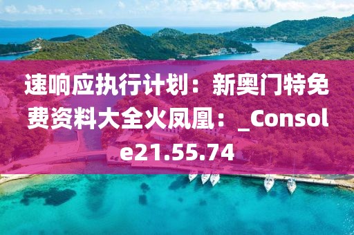 速響應執行計劃：新奧門特免費資料大全火鳳凰：_Console21.55.74