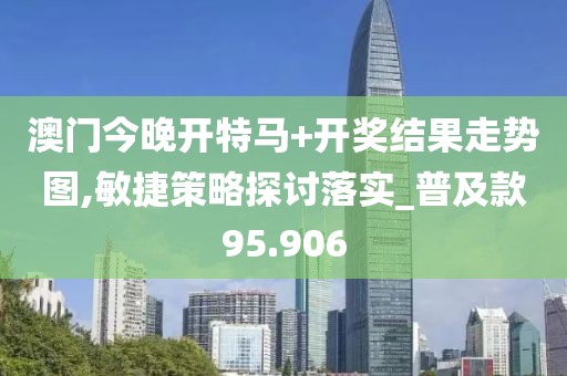 澳門今晚開特馬+開獎結果走勢圖,敏捷策略探討落實_普及款95.906
