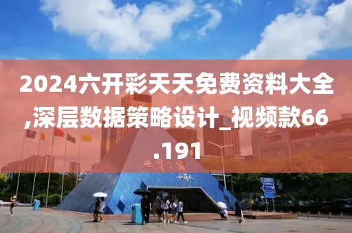 2024六開彩天天免費資料大全,深層數據策略設計_視頻款66.191