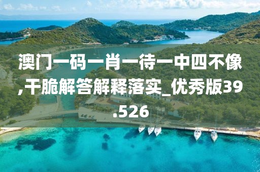 澳門一碼一肖一待一中四不像,干脆解答解釋落實_優秀版39.526