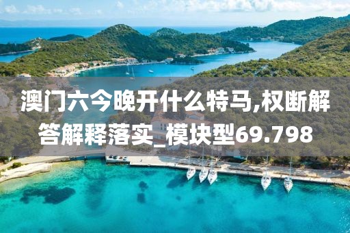 澳門六今晚開什么特馬,權斷解答解釋落實_模塊型69.798
