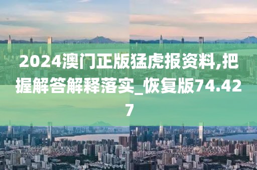 2024澳門正版猛虎報資料,把握解答解釋落實_恢復版74.427