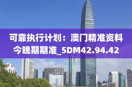 可靠執行計劃：澳門精準資料今晚期期準_5DM42.94.42