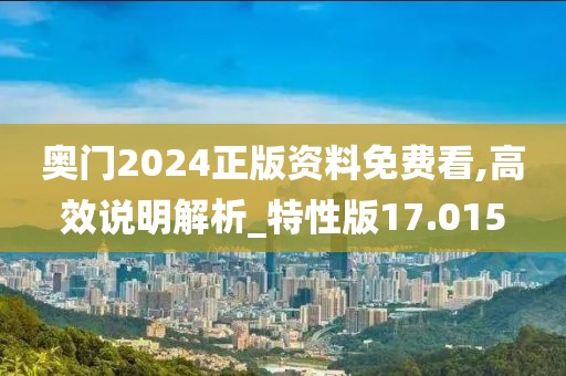 奧門2024正版資料免費看,高效說明解析_特性版17.015