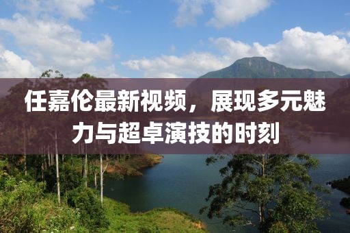 任嘉倫最新視頻，展現多元魅力與超卓演技的時刻
